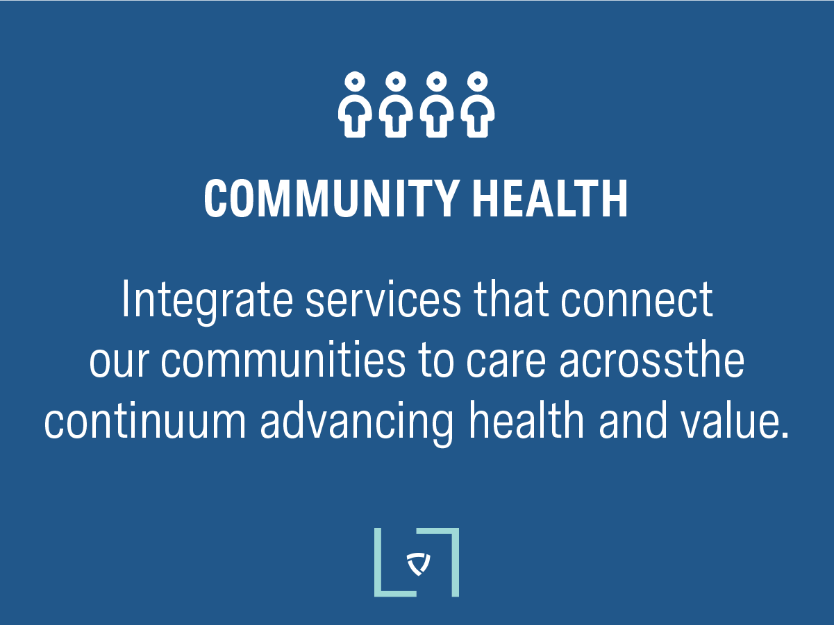 Community Health: Integrate services that connect our communities to care across the continuum advancing health and value.